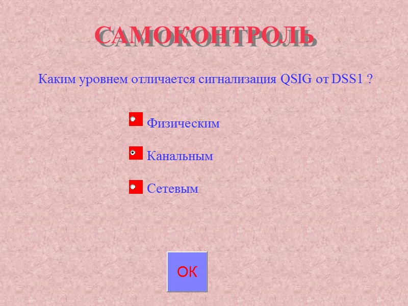 САМОКОНТРОЛЬ Каким уровнем отличается сигнализация QSIG от DSS1 ? Физическим Канальным Сетевым САМОКОНТРОЛЬ Каким уровнем отличается сигнализация QSIG от DSS1 ? Физическим Канальным Сетевым